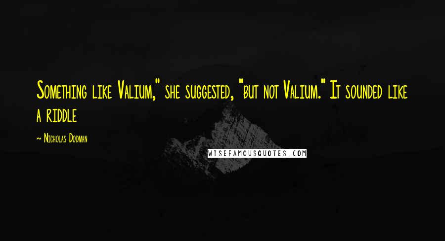 Nicholas Dodman Quotes: Something like Valium," she suggested, "but not Valium." It sounded like a riddle