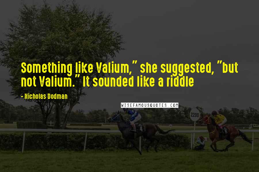 Nicholas Dodman Quotes: Something like Valium," she suggested, "but not Valium." It sounded like a riddle