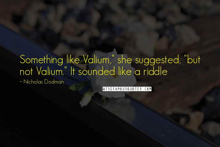 Nicholas Dodman Quotes: Something like Valium," she suggested, "but not Valium." It sounded like a riddle