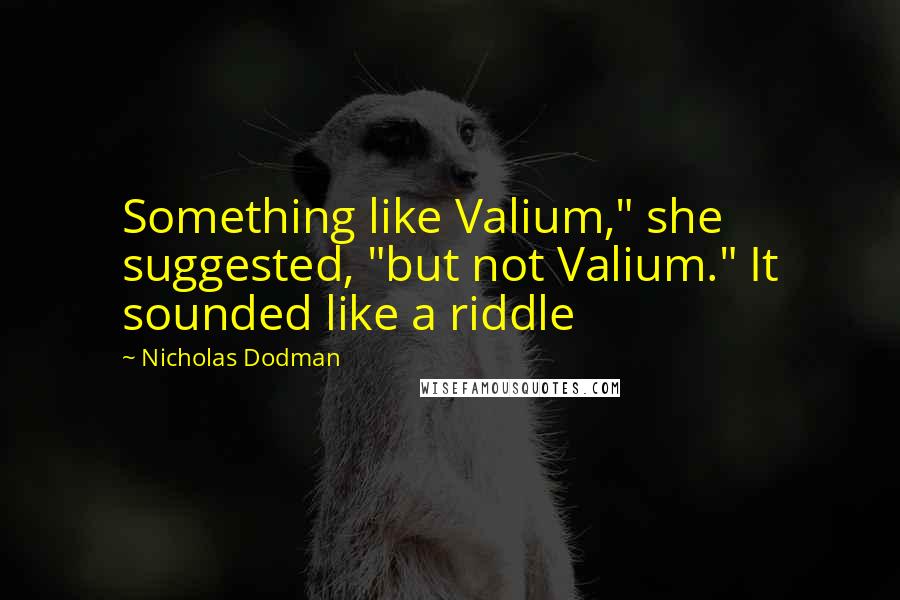 Nicholas Dodman Quotes: Something like Valium," she suggested, "but not Valium." It sounded like a riddle