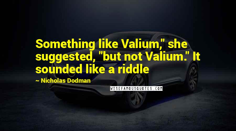 Nicholas Dodman Quotes: Something like Valium," she suggested, "but not Valium." It sounded like a riddle