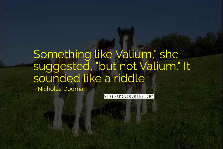 Nicholas Dodman Quotes: Something like Valium," she suggested, "but not Valium." It sounded like a riddle