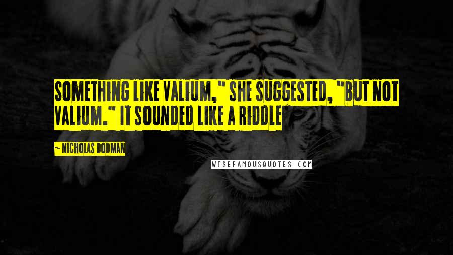 Nicholas Dodman Quotes: Something like Valium," she suggested, "but not Valium." It sounded like a riddle