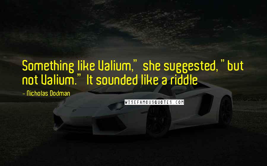 Nicholas Dodman Quotes: Something like Valium," she suggested, "but not Valium." It sounded like a riddle