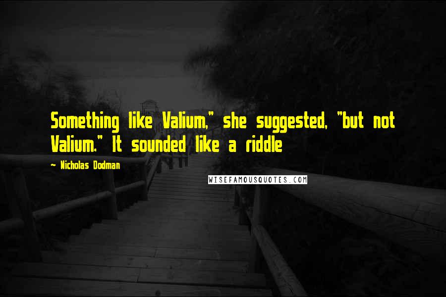 Nicholas Dodman Quotes: Something like Valium," she suggested, "but not Valium." It sounded like a riddle