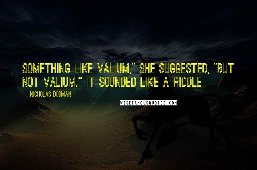 Nicholas Dodman Quotes: Something like Valium," she suggested, "but not Valium." It sounded like a riddle