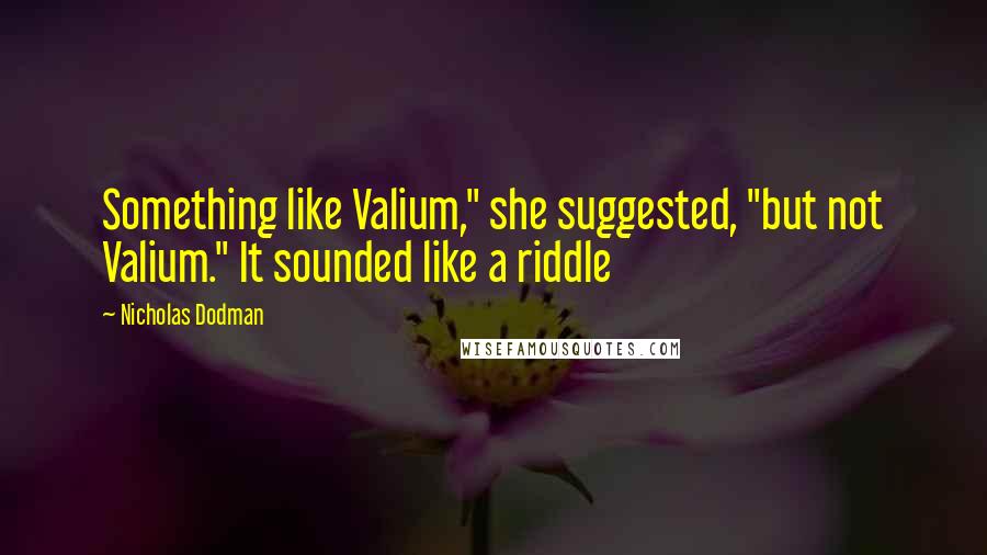 Nicholas Dodman Quotes: Something like Valium," she suggested, "but not Valium." It sounded like a riddle