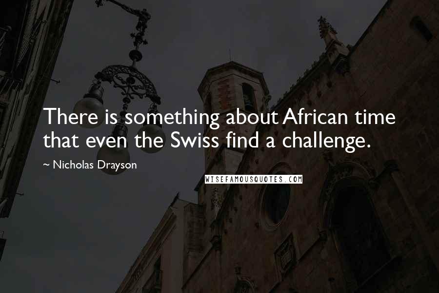 Nicholas Drayson Quotes: There is something about African time that even the Swiss find a challenge.