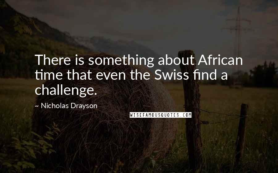 Nicholas Drayson Quotes: There is something about African time that even the Swiss find a challenge.