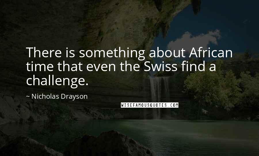 Nicholas Drayson Quotes: There is something about African time that even the Swiss find a challenge.