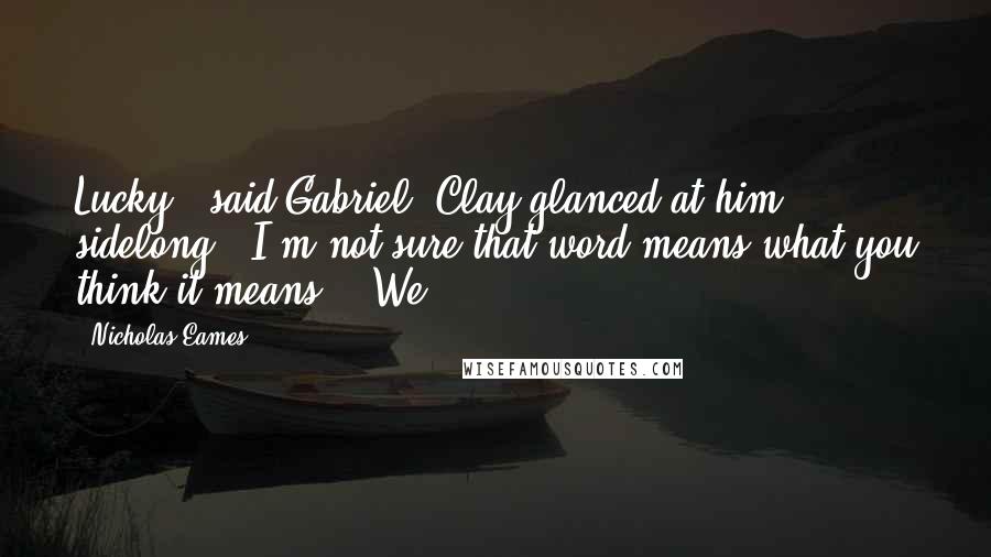 Nicholas Eames Quotes: Lucky," said Gabriel. Clay glanced at him sidelong. "I'm not sure that word means what you think it means." "We