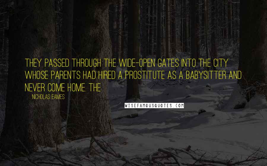 Nicholas Eames Quotes: they passed through the wide-open gates into the city whose parents had hired a prostitute as a babysitter and never come home. The