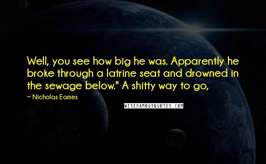 Nicholas Eames Quotes: Well, you see how big he was. Apparently he broke through a latrine seat and drowned in the sewage below." A shitty way to go,