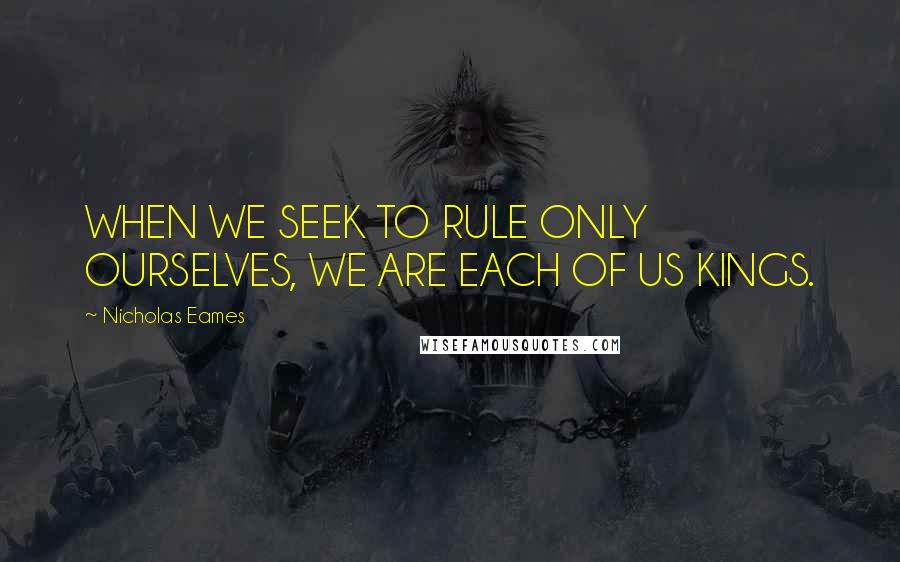 Nicholas Eames Quotes: WHEN WE SEEK TO RULE ONLY OURSELVES, WE ARE EACH OF US KINGS.