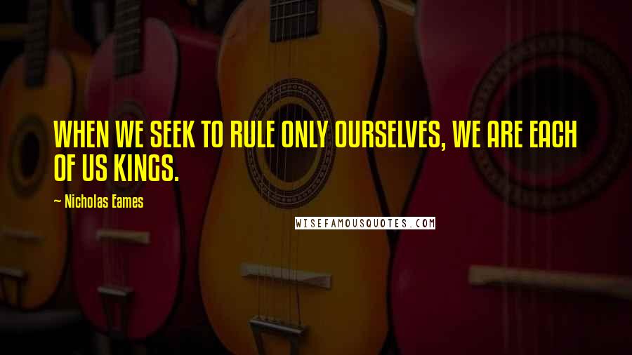 Nicholas Eames Quotes: WHEN WE SEEK TO RULE ONLY OURSELVES, WE ARE EACH OF US KINGS.