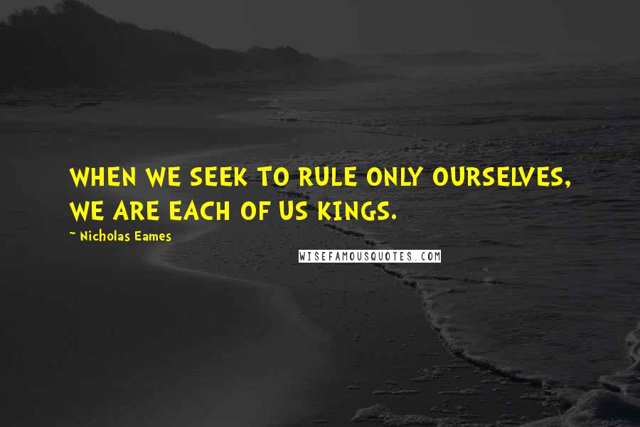 Nicholas Eames Quotes: WHEN WE SEEK TO RULE ONLY OURSELVES, WE ARE EACH OF US KINGS.