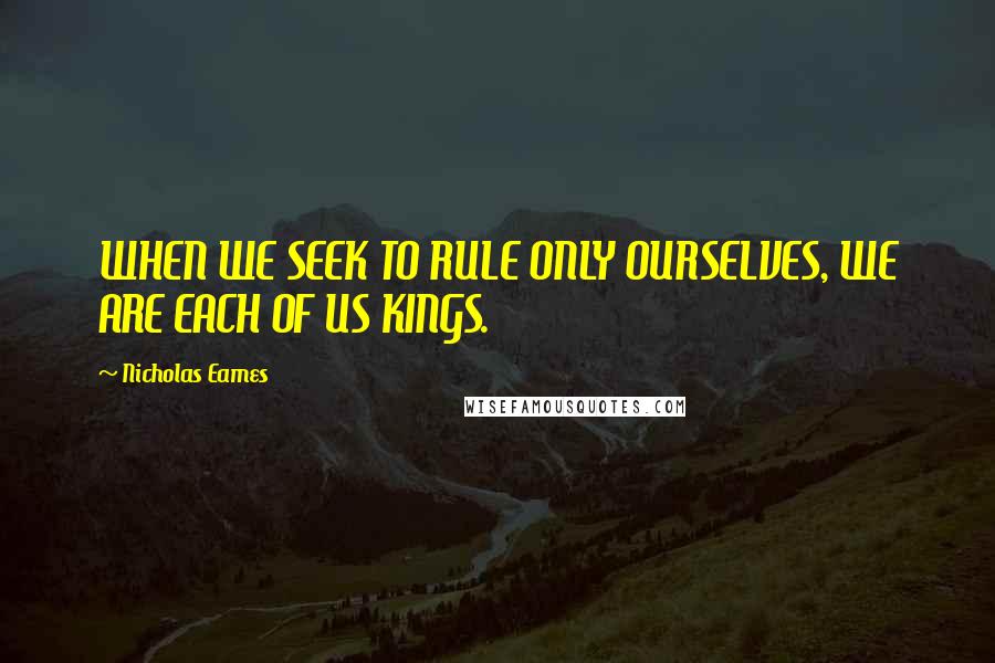 Nicholas Eames Quotes: WHEN WE SEEK TO RULE ONLY OURSELVES, WE ARE EACH OF US KINGS.