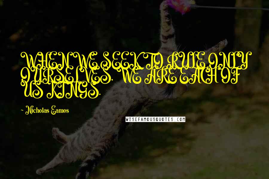 Nicholas Eames Quotes: WHEN WE SEEK TO RULE ONLY OURSELVES, WE ARE EACH OF US KINGS.