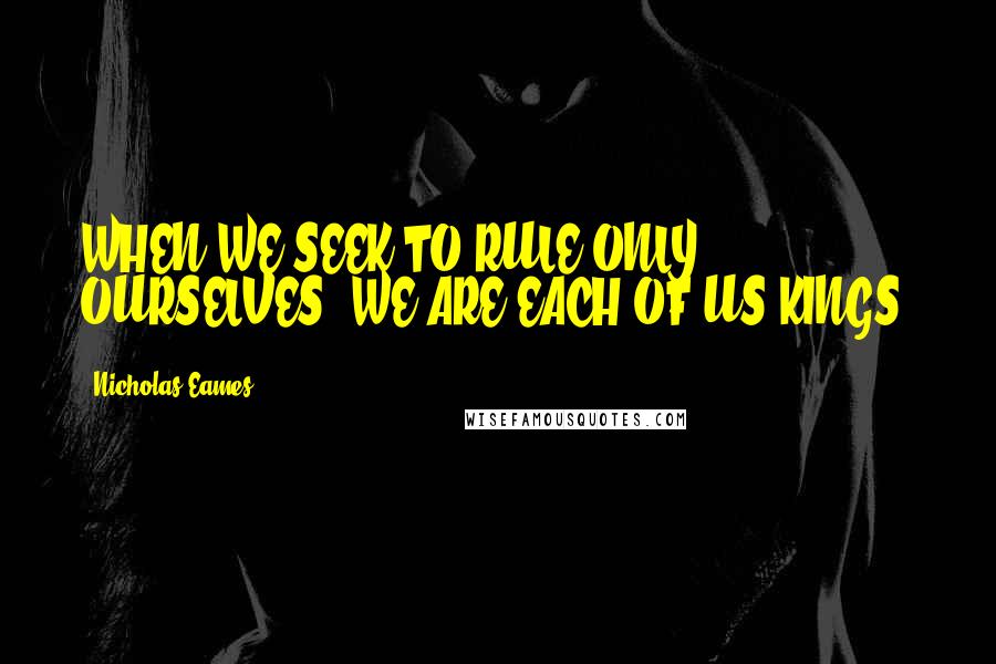 Nicholas Eames Quotes: WHEN WE SEEK TO RULE ONLY OURSELVES, WE ARE EACH OF US KINGS.