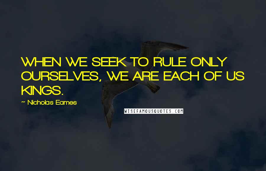 Nicholas Eames Quotes: WHEN WE SEEK TO RULE ONLY OURSELVES, WE ARE EACH OF US KINGS.