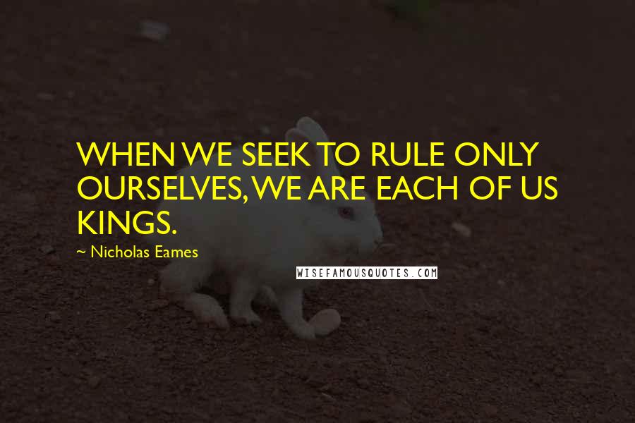 Nicholas Eames Quotes: WHEN WE SEEK TO RULE ONLY OURSELVES, WE ARE EACH OF US KINGS.