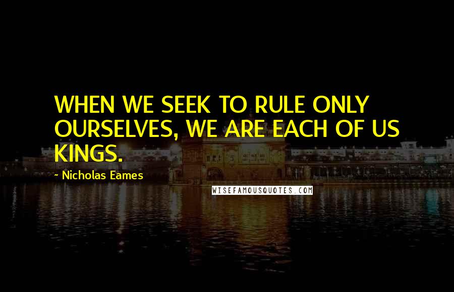 Nicholas Eames Quotes: WHEN WE SEEK TO RULE ONLY OURSELVES, WE ARE EACH OF US KINGS.