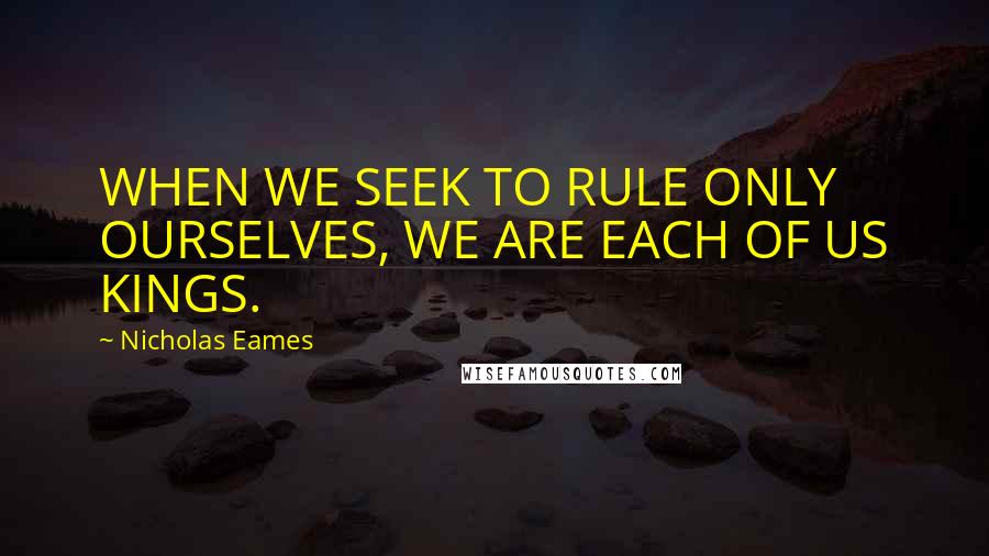 Nicholas Eames Quotes: WHEN WE SEEK TO RULE ONLY OURSELVES, WE ARE EACH OF US KINGS.