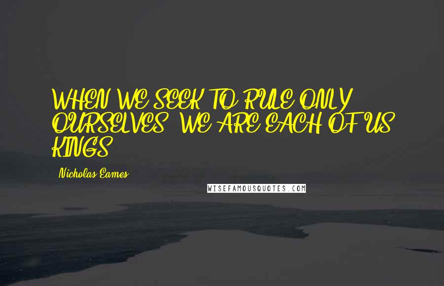 Nicholas Eames Quotes: WHEN WE SEEK TO RULE ONLY OURSELVES, WE ARE EACH OF US KINGS.