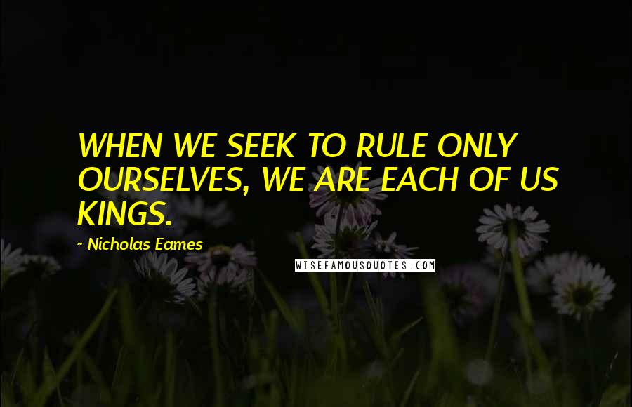 Nicholas Eames Quotes: WHEN WE SEEK TO RULE ONLY OURSELVES, WE ARE EACH OF US KINGS.