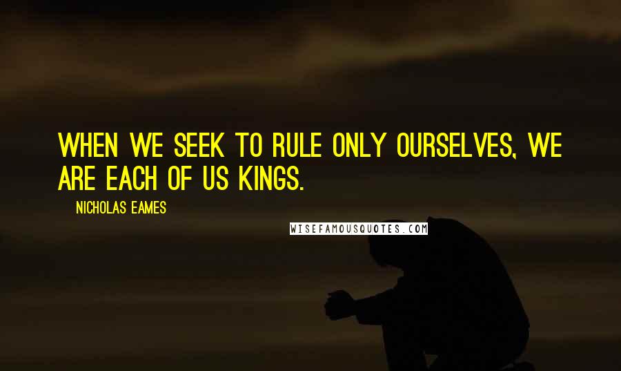 Nicholas Eames Quotes: WHEN WE SEEK TO RULE ONLY OURSELVES, WE ARE EACH OF US KINGS.