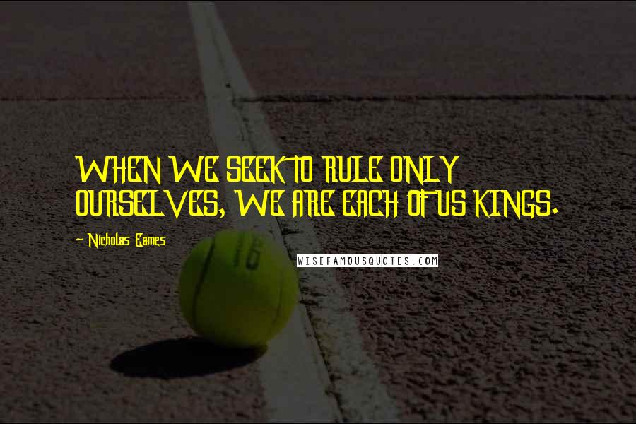 Nicholas Eames Quotes: WHEN WE SEEK TO RULE ONLY OURSELVES, WE ARE EACH OF US KINGS.