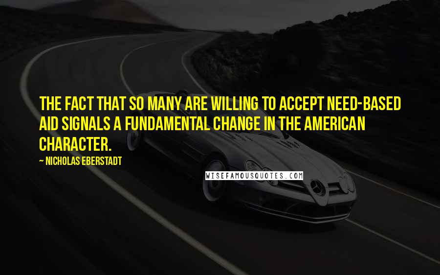 Nicholas Eberstadt Quotes: The fact that so many are willing to accept need-based aid signals a fundamental change in the American character.