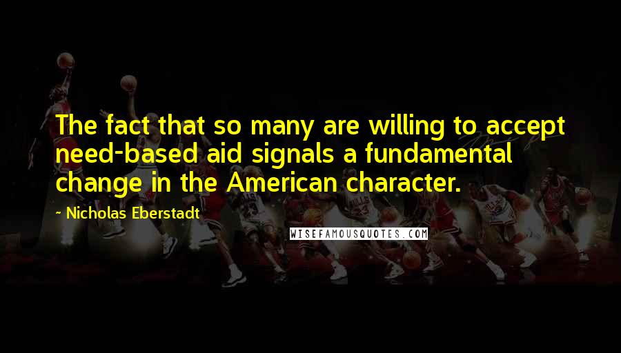 Nicholas Eberstadt Quotes: The fact that so many are willing to accept need-based aid signals a fundamental change in the American character.