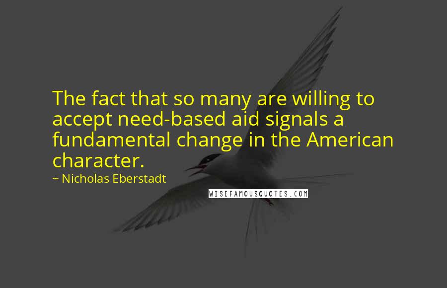 Nicholas Eberstadt Quotes: The fact that so many are willing to accept need-based aid signals a fundamental change in the American character.