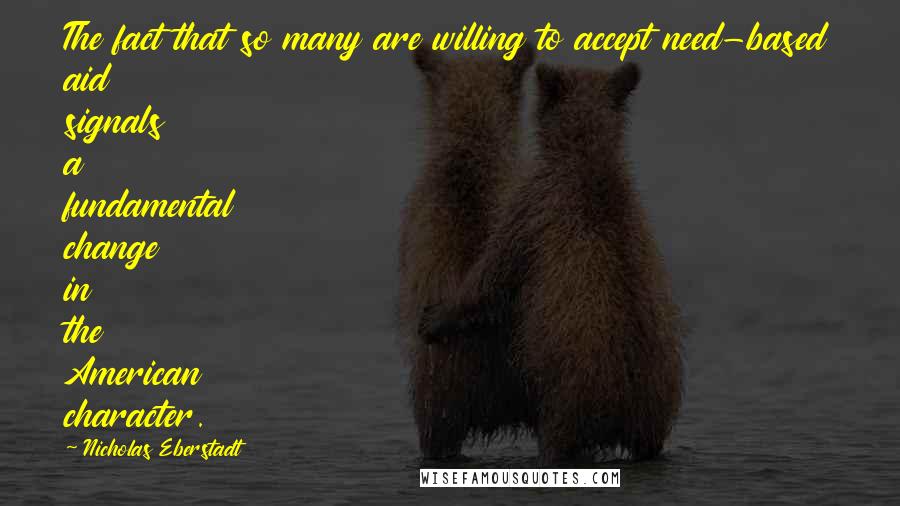 Nicholas Eberstadt Quotes: The fact that so many are willing to accept need-based aid signals a fundamental change in the American character.