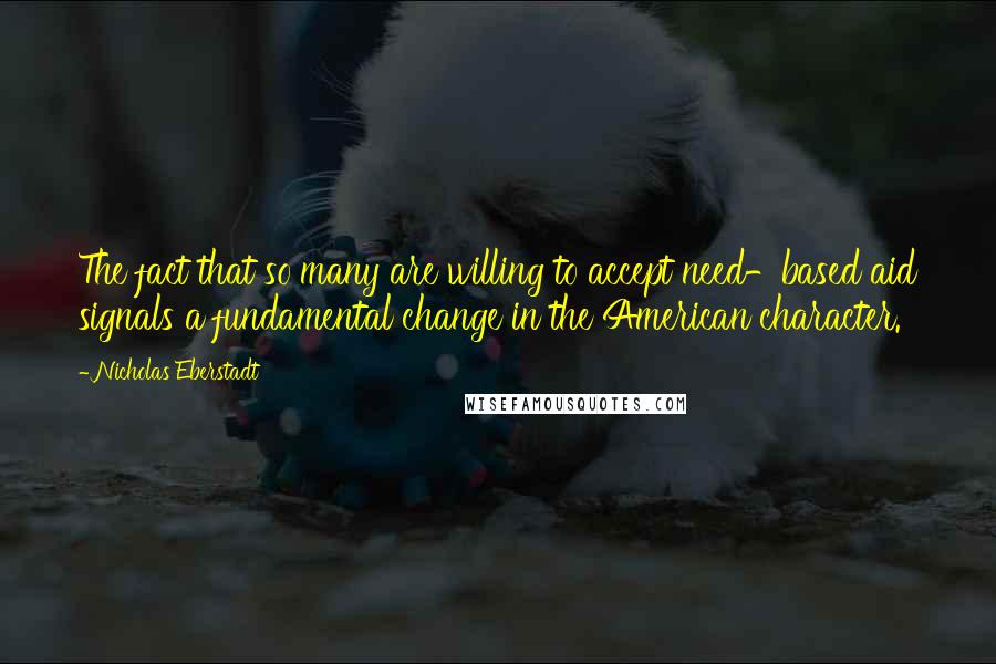 Nicholas Eberstadt Quotes: The fact that so many are willing to accept need-based aid signals a fundamental change in the American character.