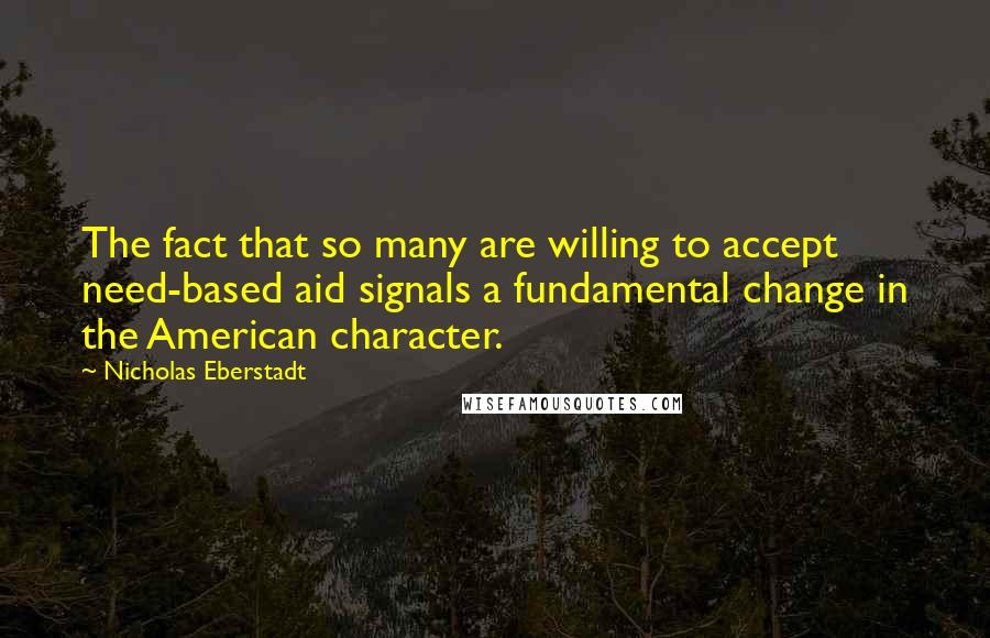 Nicholas Eberstadt Quotes: The fact that so many are willing to accept need-based aid signals a fundamental change in the American character.