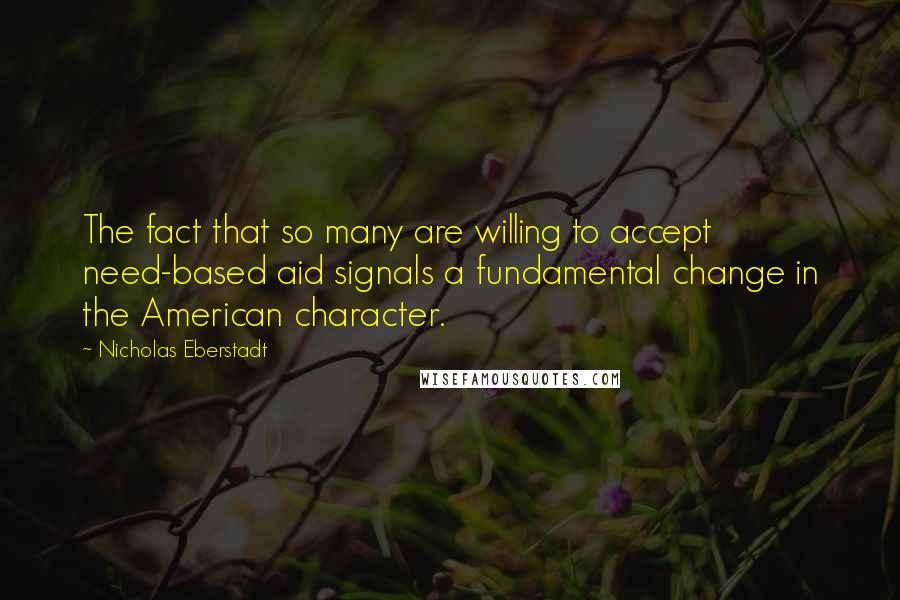 Nicholas Eberstadt Quotes: The fact that so many are willing to accept need-based aid signals a fundamental change in the American character.