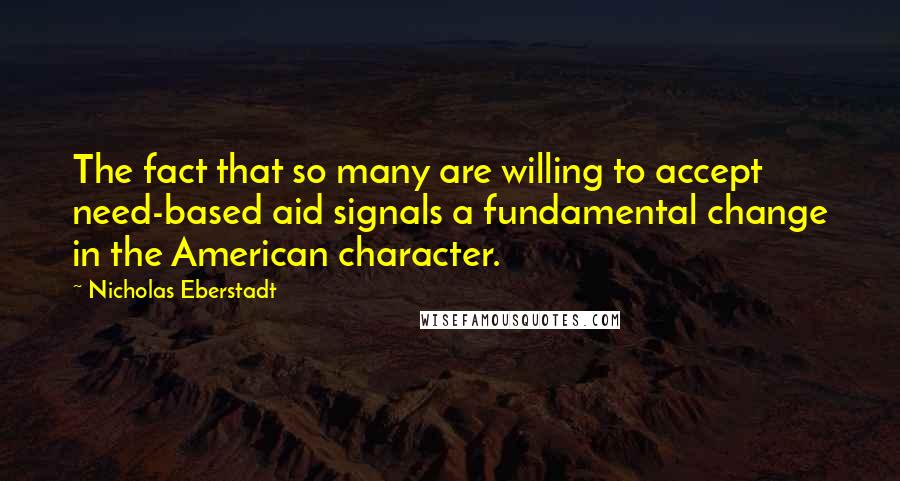 Nicholas Eberstadt Quotes: The fact that so many are willing to accept need-based aid signals a fundamental change in the American character.