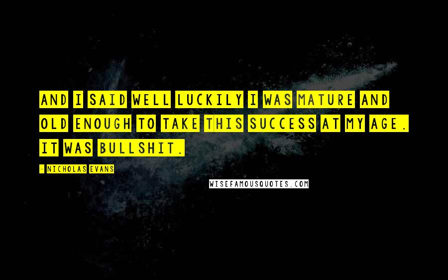 Nicholas Evans Quotes: And I said well luckily I was mature and old enough to take this success at my age. It was bullshit.