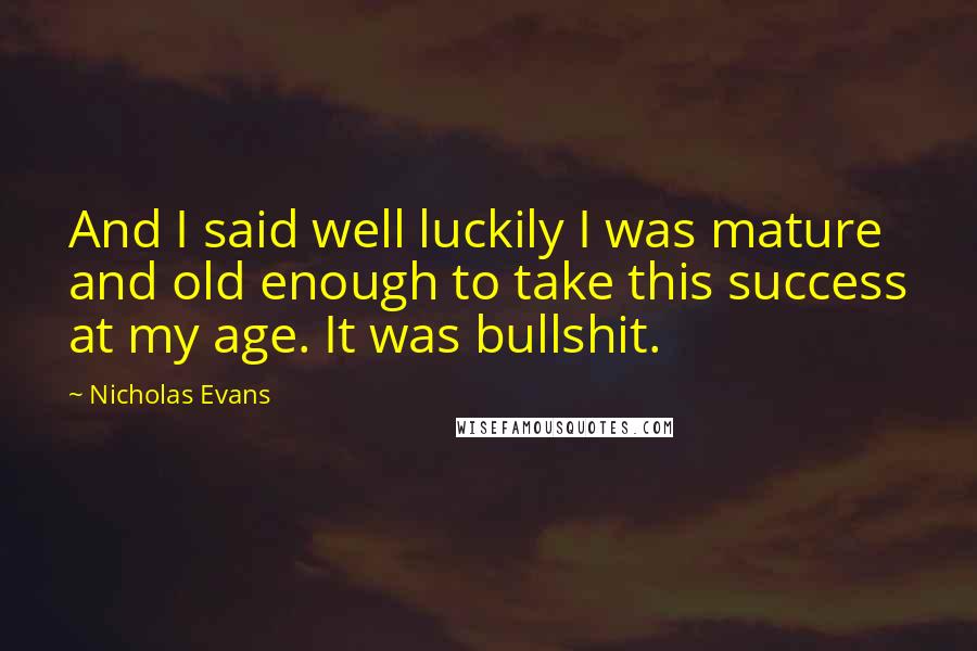 Nicholas Evans Quotes: And I said well luckily I was mature and old enough to take this success at my age. It was bullshit.