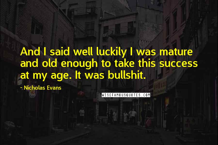 Nicholas Evans Quotes: And I said well luckily I was mature and old enough to take this success at my age. It was bullshit.
