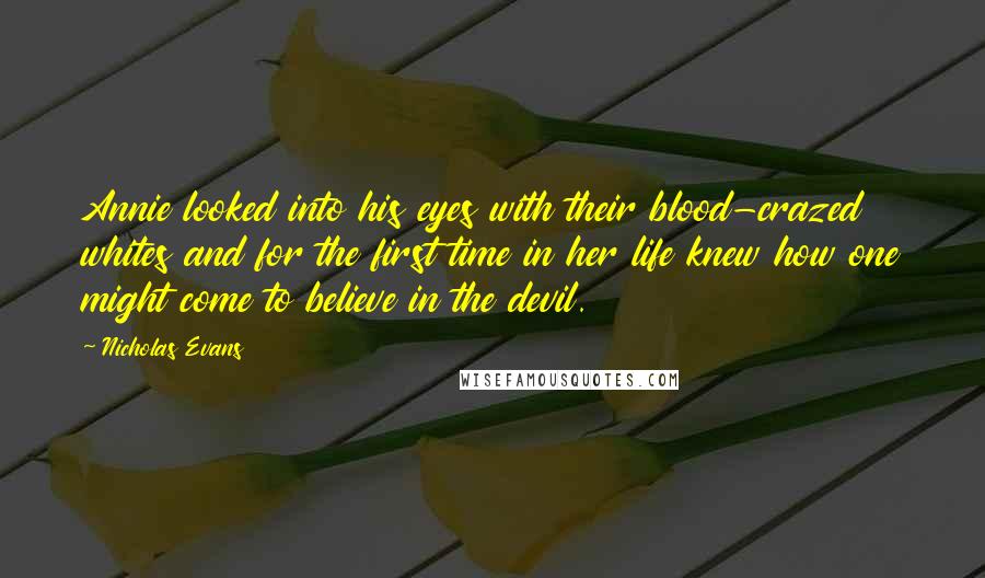 Nicholas Evans Quotes: Annie looked into his eyes with their blood-crazed whites and for the first time in her life knew how one might come to believe in the devil.