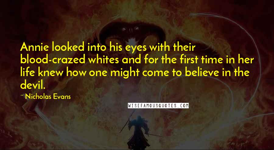 Nicholas Evans Quotes: Annie looked into his eyes with their blood-crazed whites and for the first time in her life knew how one might come to believe in the devil.