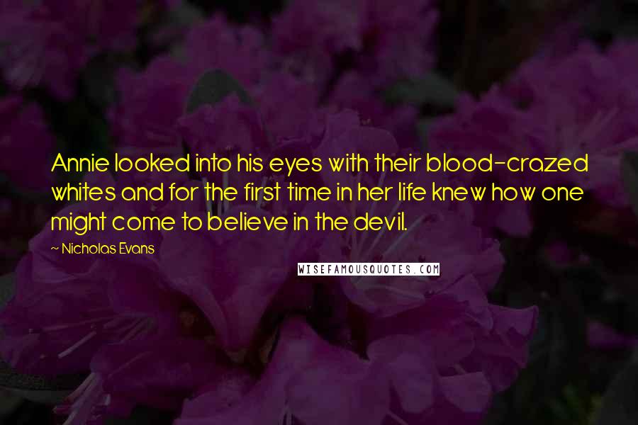 Nicholas Evans Quotes: Annie looked into his eyes with their blood-crazed whites and for the first time in her life knew how one might come to believe in the devil.