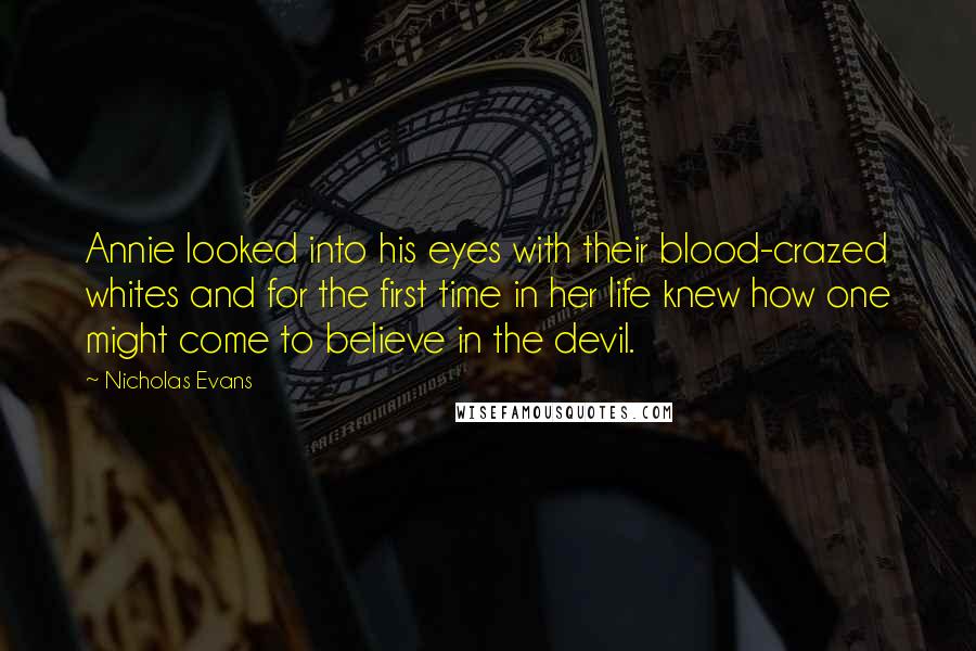 Nicholas Evans Quotes: Annie looked into his eyes with their blood-crazed whites and for the first time in her life knew how one might come to believe in the devil.