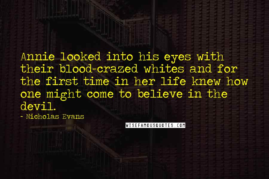 Nicholas Evans Quotes: Annie looked into his eyes with their blood-crazed whites and for the first time in her life knew how one might come to believe in the devil.
