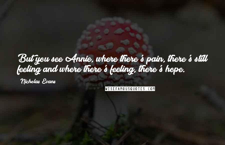 Nicholas Evans Quotes: But you see Annie, where there's pain, there's still feeling and where there's feeling, there's hope.
