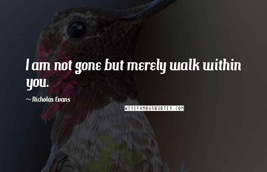 Nicholas Evans Quotes: I am not gone but merely walk within you.