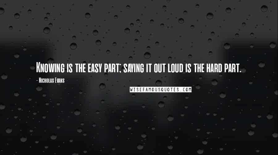 Nicholas Evans Quotes: Knowing is the easy part; saying it out loud is the hard part.